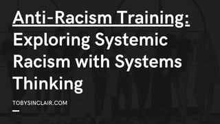 Anti-Racism Training:
Exploring Systemic
Racism with Systems
Thinking
TOBYSINCLAIR.COM
 