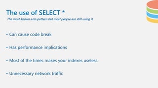 • Can cause code break
• Has performance implications
• Most of the times makes your indexes useless
• Unnecessary network traffic
The use of SELECT *
The most known anti-pattern but most people are still using it
 