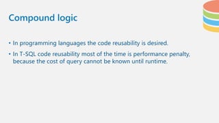 • In programming languages the code reusability is desired.
• In T-SQL code reusability most of the time is performance penalty,
because the cost of query cannot be known until runtime.
Compound logic
 