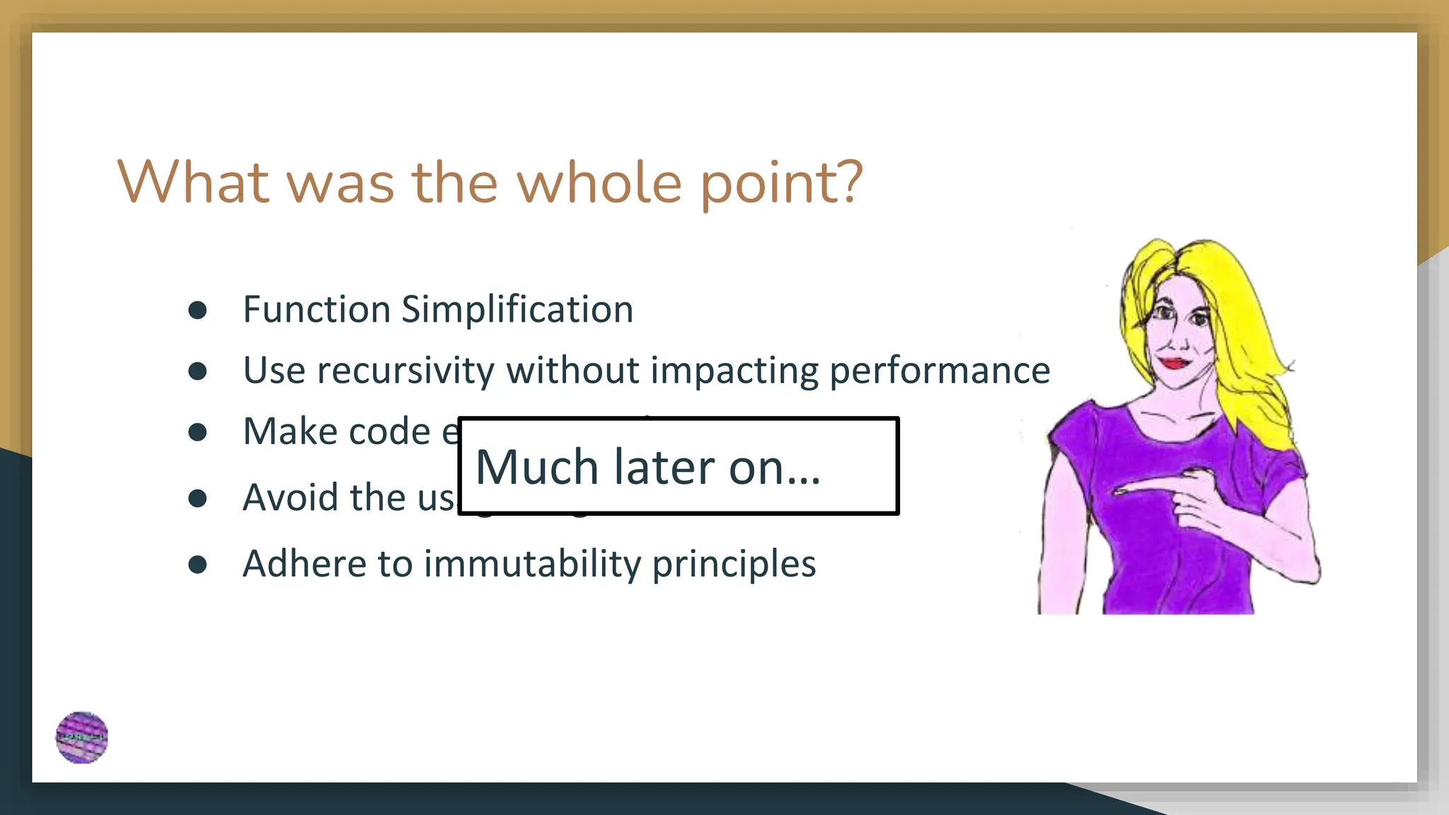 What was the whole point?
● Function Simplification
● Use recursivity without impacting performance
● Make code easy to read
● Avoid the usage of global variables
● Adhere to immutability principles
Much later on…
 