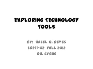 EXPLORING TECHNOLOGY
       TOOLS

   By: Hazel Q. Reyes
   ED271-02 Fall 2012
       Dr. Cyrus
 