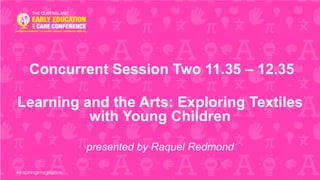 Concurrent Session Two 11.35 – 12.35
Learning and the Arts: Exploring Textiles
with Young Children
presented by Raquel Redmond
 