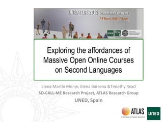 Exploring the affordances of
Massive Open Online Courses
on Second Languages
Elena Martín Monje, Elena Bárcena &Timothy Read
SO-CALL-ME Research Project, ATLAS Research Group
UNED, Spain
 