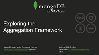 Exploring the
Aggregation Framework
Jason Mimick - Senior Consulting Engineer
jason.mimick@mongodb.com @jmimick
Original Slide Credits:
Jay Runkel jay.runkel@mongodb.com
et al
 