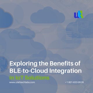 www.utahtechlabs.com +1 801-633-9526
Exploring the Benefits of
BLE-to-Cloud Integration
in IoT Solutions
 