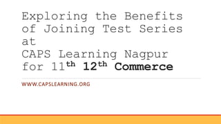 Exploring the Benefits
of Joining Test Series
at
CAPS Learning Nagpur
for 11th 12th Commerce
WWW.CAPSLEARNING.ORG
 