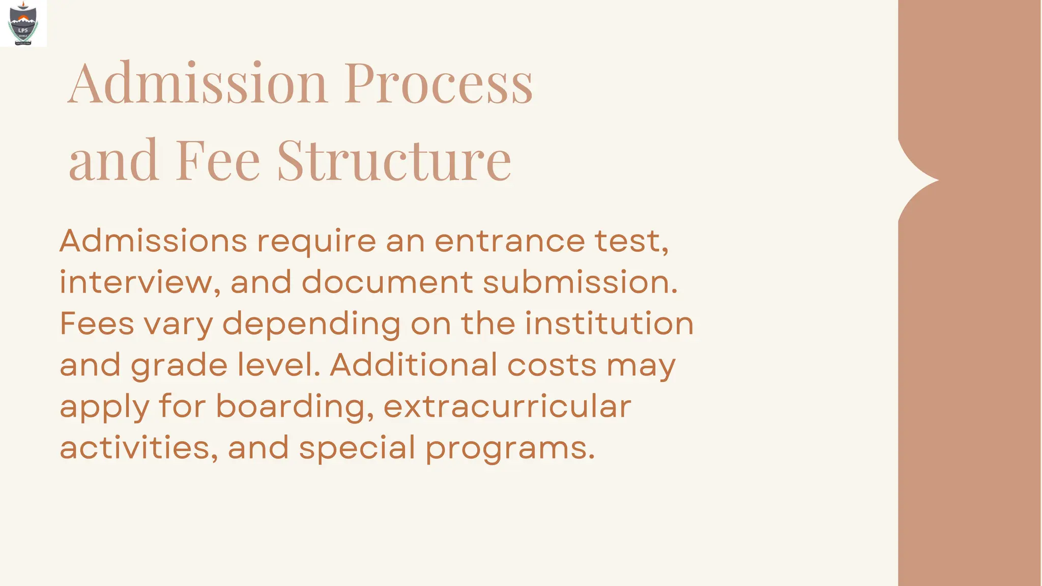 Admission Process
and Fee Structure
Admissions require an entrance test,
interview, and document submission.
Fees vary depending on the institution
and grade level. Additional costs may
apply for boarding, extracurricular
activities, and special programs.