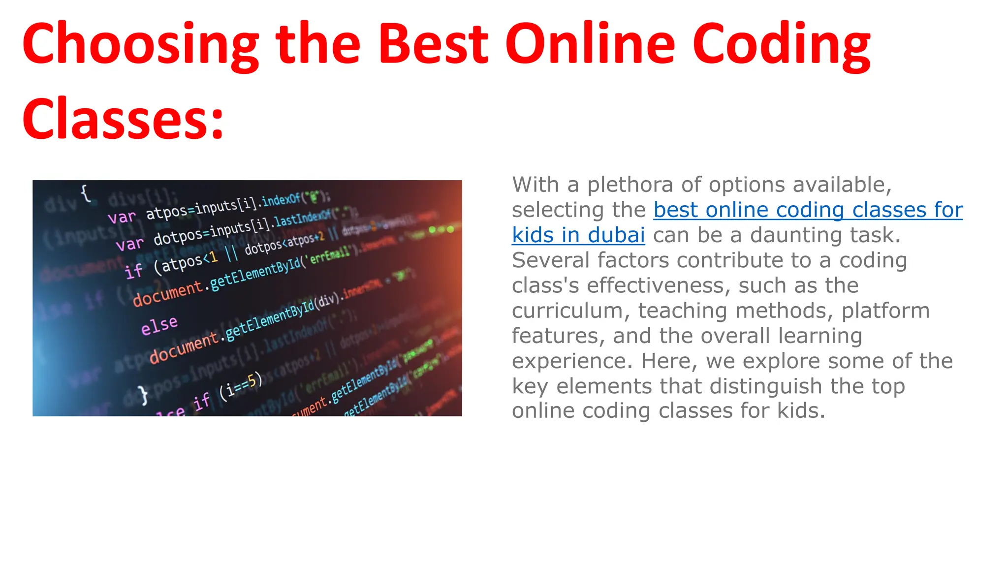 Choosing the Best Online Coding
Classes:
With a plethora of options available,
selecting the best online coding classes for
kids in dubai can be a daunting task.
Several factors contribute to a coding
class's effectiveness, such as the
curriculum, teaching methods, platform
features, and the overall learning
experience. Here, we explore some of the
key elements that distinguish the top
online coding classes for kids.
 
