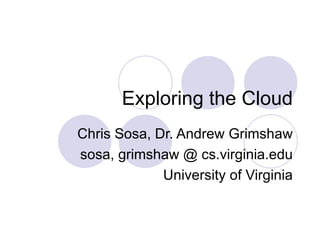 Exploring the Cloud Chris Sosa, Dr. Andrew Grimshaw sosa, grimshaw @ cs.virginia.edu University of Virginia 