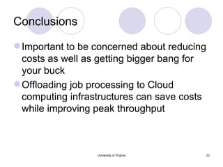 Conclusions Important to be concerned about reducing costs as well as getting bigger bang for your buck Offloading job processing to Cloud computing infrastructures can save costs while improving peak throughput University of Virginia 