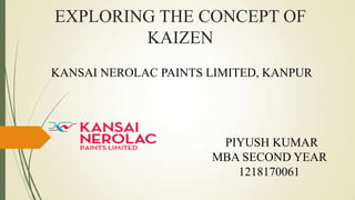 EXPLORING THE CONCEPT OF
KAIZEN
KANSAI NEROLAC PAINTS LIMITED, KANPUR

PIYUSH KUMAR
MBA SECOND YEAR
1218170061

 