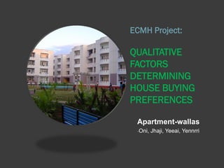 ECMH Project:

QUALITATIVE
FACTORS
DETERMINING
HOUSE BUYING
PREFERENCES

 Apartment-wallas
 -Oni,   Jhaji, Yeeai, Yennrri
 