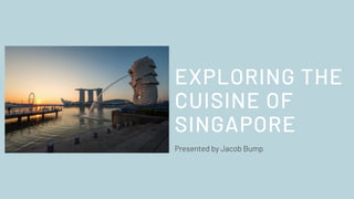 Presented by Jacob Bump
EXPLORING THE
CUISINE OF
SINGAPORE
 