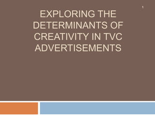 EXPLORING THE
DETERMINANTS OF
CREATIVITY IN TVC
ADVERTISEMENTS
1
 