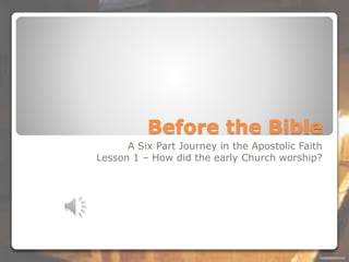 Before the Bible
A Six Part Journey in the Apostolic Faith
Lesson 1 – How did the early Church worship?
 