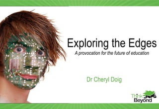 Dr Cheryl Doig
Exploring the Edges
A provocation for the future of education
 