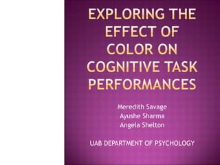 Exploring the Effect of Color on Cognitive Task Performances Meredith Savage Ayushe Sharma Angela Shelton UAB DEPARTMENT OF PSYCHOLOGY 