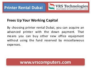 www.vrscomputers.com
Printer Rental Dubai
Frees Up Your Working Capital
By choosing printer rental Dubai, you can acquire an
advanced printer with the down payment. That
means you can buy other new office equipment
without using the fund reserved by miscellaneous
expenses.
 