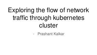 Exploring the flow of network
traffic through kubernetes
cluster
- Prashant Kalkar
 