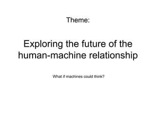 Exploring the future of the
human-machine relationship
What if machines could think?
Theme:
 