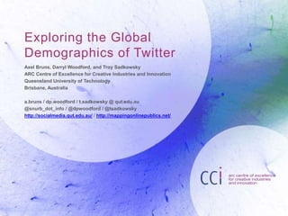 Exploring the Global 
Demographics of Twitter 
Axel Bruns, Darryl Woodford, and Troy Sadkowsky 
ARC Centre of Excellence f...
