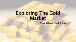 Exploring The Gold
Market
What Affects Gold Prices
 