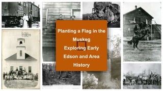 Planting a Flag in the
Muskeg
Exploring Early
Edson and Area
History
 