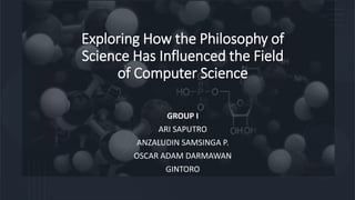 Exploring How the Philosophy of
Science Has Influenced the Field
of Computer Science
GROUP I
ARI SAPUTRO
ANZALUDIN SAMSINGA P.
OSCAR ADAM DARMAWAN
GINTORO
 