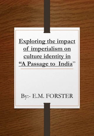 Exploring the impact
of imperialism on
culture identity in
“A Passage to India”
By:- E.M. FORSTER
 