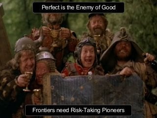 Perfect is the Enemy of Good
Frontiers need Risk-Taking Pioneers
 