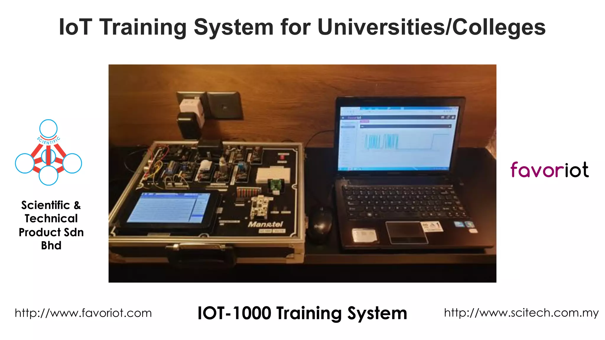 favoriot
IoT Training System for Universities/Colleges
favoriot
Scientific &
Technical
Product Sdn
Bhd
IOT-1000 Training System http://www.scitech.com.myhttp://www.favoriot.com
 