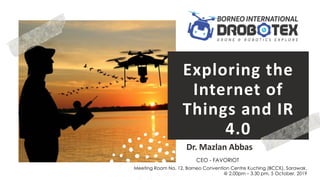 favoriot
Exploring the
Internet of
Things and IR
4.0
Dr. Mazlan Abbas
Meeting Room No. 12, Borneo Convention Centre Kuching (BCCK), Sarawak.
@ 2.00pm – 3.30 pm, 5 October, 2019
CEO - FAVORIOT
 