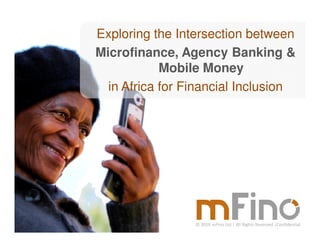 © 2014 mFino Ltd.| All Rights Reserved |Confidential
Exploring the Intersection between
Microfinance, Agency Banking &
Mobile Money
in Africa for Financial Inclusion
 