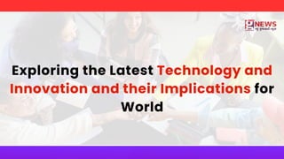 Exploring the Latest Technology and
Innovation and their Implications for
World
 