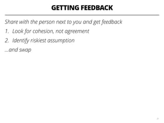 GETTING FEEDBACK
Share with the person next to you and get feedback
1. Look for cohesion, not agreement
2. Identify riskiest assumption
…and swap
29
 