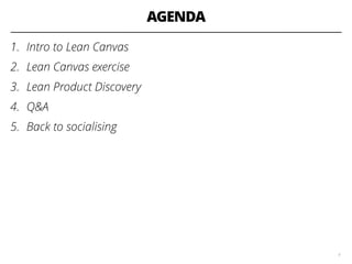 AGENDA
1. Intro to Lean Canvas
2. Lean Canvas exercise
3. Lean Product Discovery
4. Q&A
5. Back to socialising
4
 