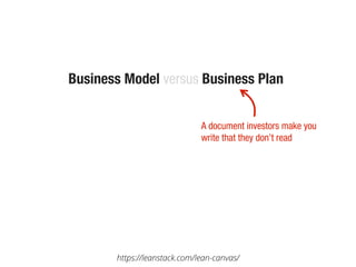 6
Business Model versus Business Plan
A document investors make you
write that they don’t read
https://leanstack.com/lean-canvas/
 