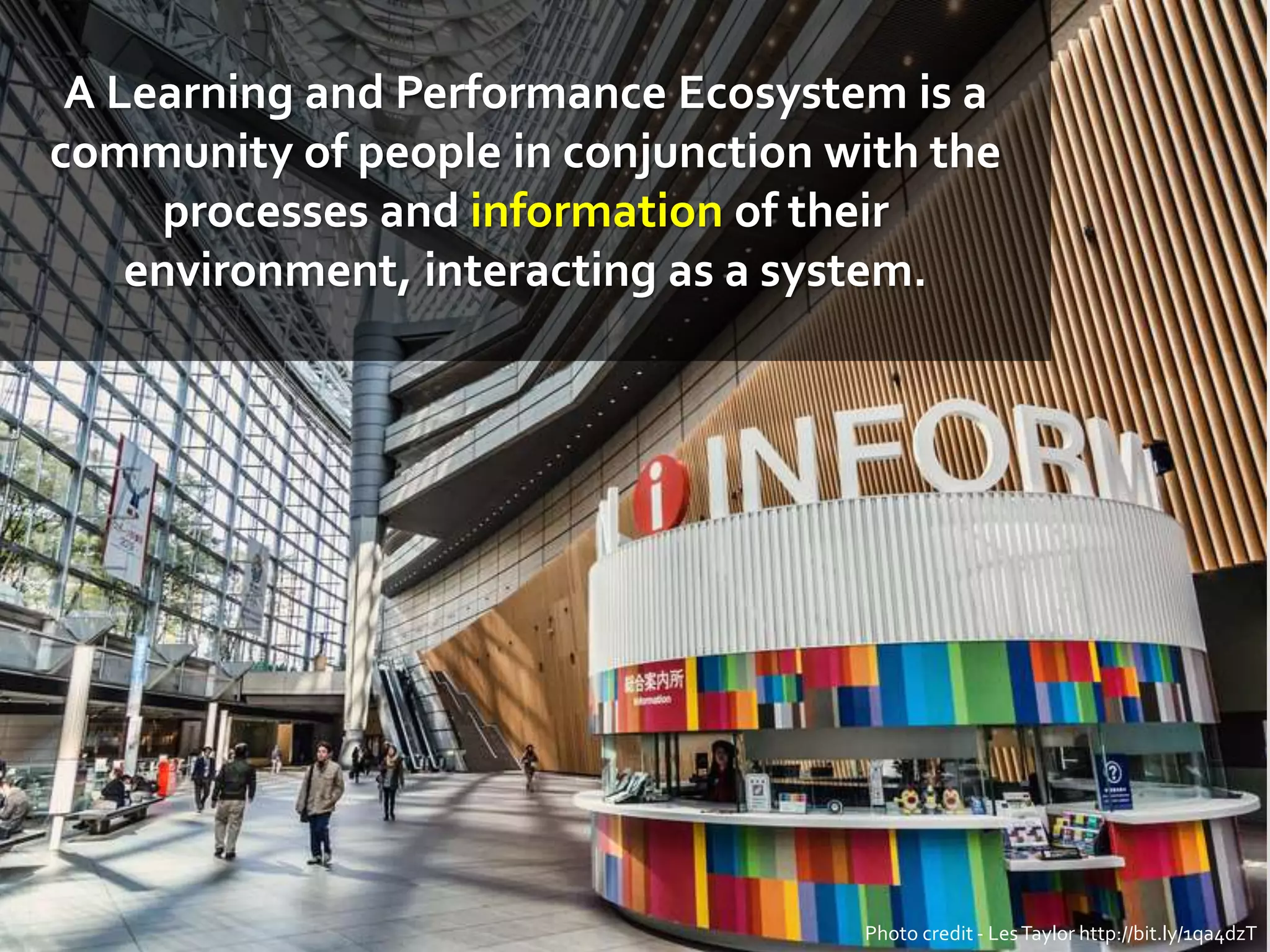 A Learning and Performance Ecosystem is a
community of people in conjunction with the
processes and information of their
environment, interacting as a system.
Photo credit - LesTaylor http://bit.ly/1qa4dzT
 