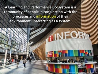 A Learning and Performance Ecosystem is a
community of people in conjunction with the
processes and information of their
environment, interacting as a system.
Photo credit - LesTaylor http://bit.ly/1qa4dzT
 