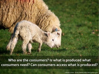 Who are the consumers? Is what is produced what
consumers need? Can consumers access what is produced?
Photo credit - AndyOakley http://bit.ly/1ku2gX0
 