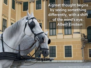 A great thought begins
by seeing something
differently, with a shift
of the mind's eye.
Albert Einstein
Photo credit - Stephen Coles http://bit.ly/1ktNTBZ
 