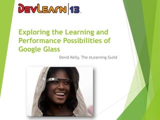 Exploring the Learning and
Performance Possibilities of
Google Glass
David Kelly, The eLearning Guild

 