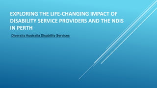 EXPLORING THE LIFE-CHANGING IMPACT OF
DISABILITY SERVICE PROVIDERS AND THE NDIS
IN PERTH
Diversity Australia Disability Services
 