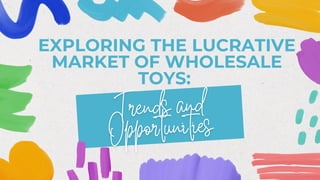 EXPLORING THE LUCRATIVE
MARKET OF WHOLESALE
TOYS:
 