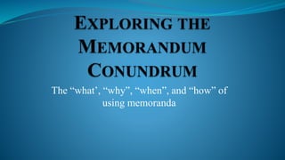 The “what’, “why”, “when”, and “how” of
using memoranda
 