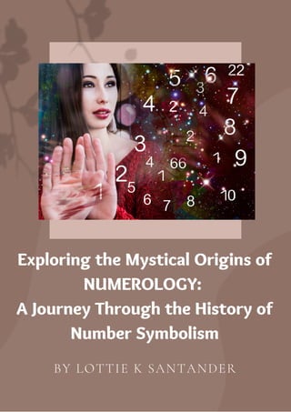 BY LOTTIE K SANTANDER
Exploring the Mystical Origins of
NUMEROLOGY:
A Journey Through the History of
Number Symbolism
 