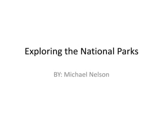 Exploring the National Parks BY: Michael Nelson 