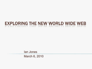 Exploring the New World Wide Web Ian Jones March 6, 2010 