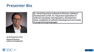 Presenter Bio
14© IDC
Arnal Dayaratna, Ph.D.
Research Director,
Software Development
Dr. Arnal Dayaratna is Research Director, Software
Development at IDC. Dr. Dayaratna specializes in
software developer demographics, development
tools, modalities of software development and trends
in programming languages.
 