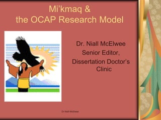 Dr Niall McElwee 
Mi’kmaq & 
the OCAP Research Model 
Dr. Niall McElwee 
Senior Editor, 
Dissertation Doctor’s 
Clinic 
 